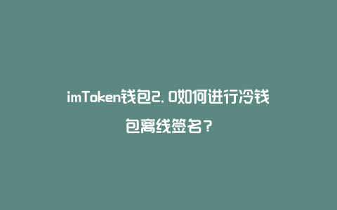 imtoken冷钱包_imtoken2.0冷钱包_imtoken属于冷钱包吗